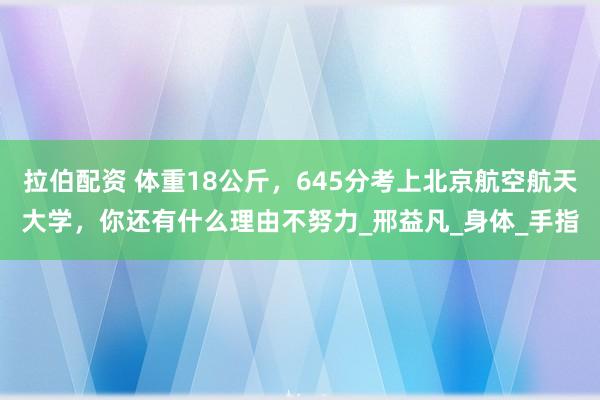 拉伯配资 体重18公斤，645分考上北京航空航天大学，你还有什么理由不努力_邢益凡_身体_手指