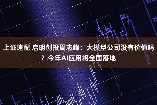 上证速配 启明创投周志峰：大模型公司没有价值吗？今年AI应用将全面落地