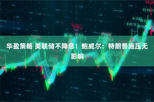 华盈策略 美联储不降息！鲍威尔：特朗普施压无影响