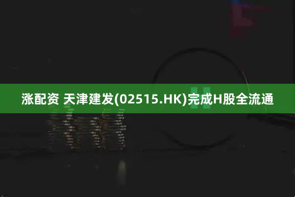 涨配资 天津建发(02515.HK)完成H股全流通