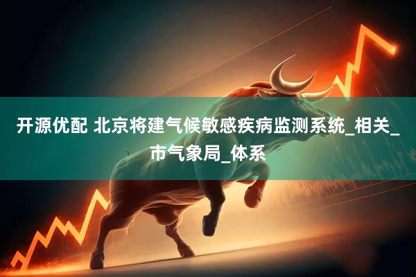 开源优配 北京将建气候敏感疾病监测系统_相关_市气象局_体系