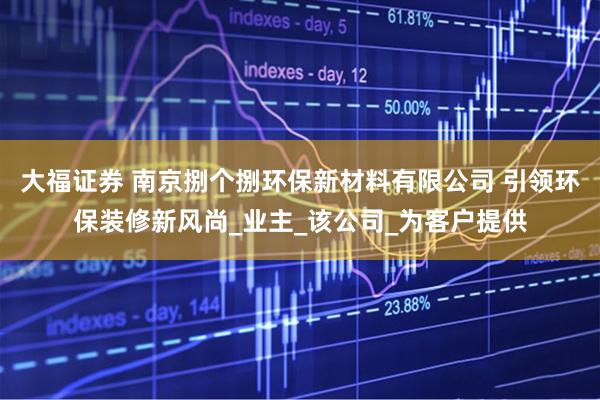 大福证券 南京捌个捌环保新材料有限公司 引领环保装修新风尚_业主_该公司_为客户提供