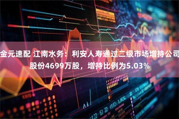 金元速配 江南水务：利安人寿通过二级市场增持公司股份4699万股，增持比例为5.03%