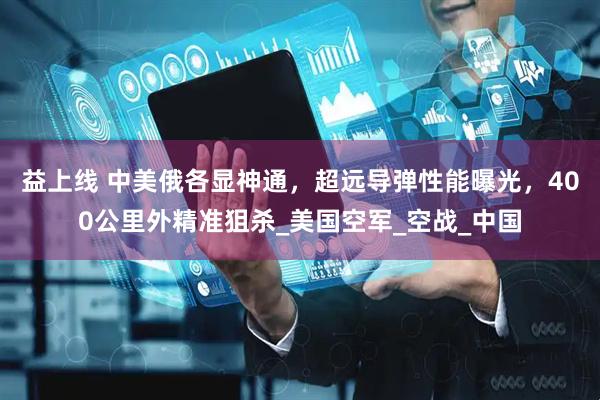 益上线 中美俄各显神通，超远导弹性能曝光，400公里外精准狙杀_美国空军_空战_中国