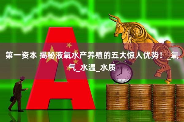 第一资本 揭秘液氧水产养殖的五大惊人优势！_氧气_水温_水质