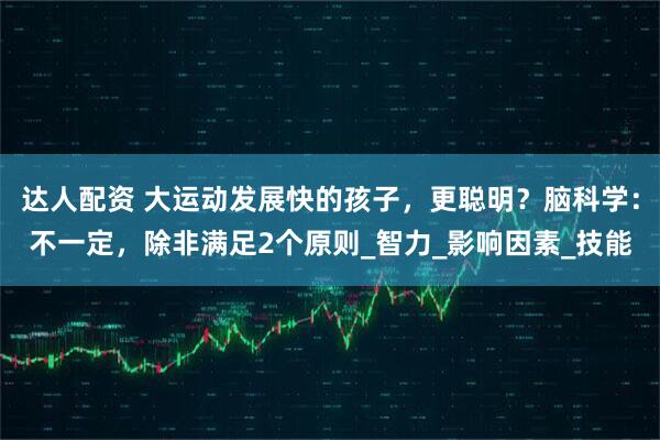 达人配资 大运动发展快的孩子，更聪明？脑科学：不一定，除非满足2个原则_智力_影响因素_技能