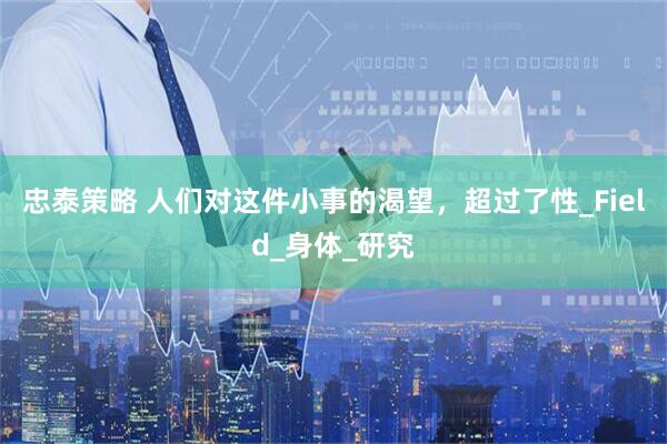 忠泰策略 人们对这件小事的渴望，超过了性_Field_身体_研究