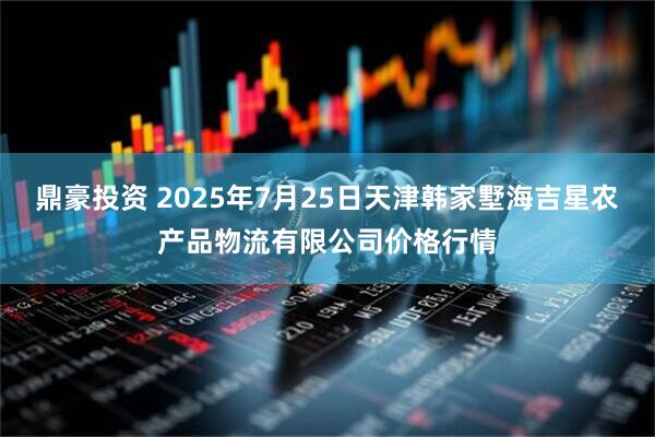 鼎豪投资 2025年7月25日天津韩家墅海吉星农产品物流有限公司价格行情