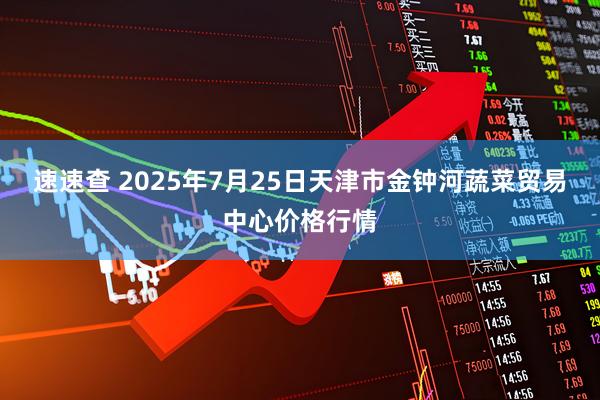 速速查 2025年7月25日天津市金钟河蔬菜贸易中心价格行情