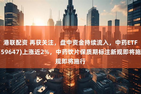 港联配资 再获关注，盘中资金持续流入，中药ETF(159647)上涨近2%，中药饮片保质期标注新规即将施行