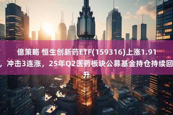 億策略 恒生创新药ETF(159316)上涨1.91%，冲击3连涨，25年Q2医药板块公募基金持仓持续回升