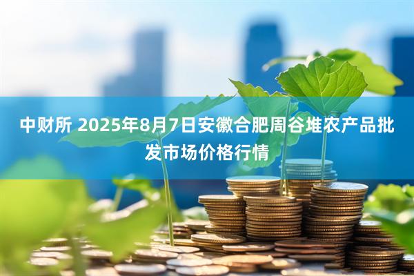 中财所 2025年8月7日安徽合肥周谷堆农产品批发市场价格行情