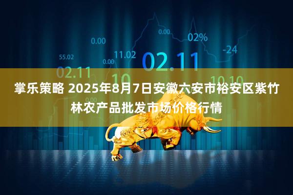 掌乐策略 2025年8月7日安徽六安市裕安区紫竹林农产品批发市场价格行情