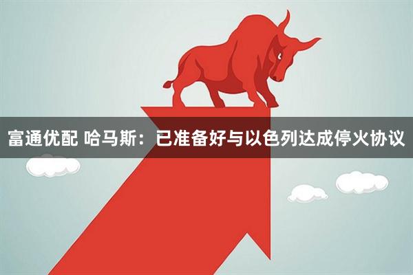 富通优配 哈马斯：已准备好与以色列达成停火协议