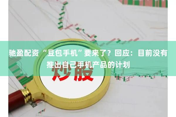 驰盈配资 “豆包手机”要来了？回应：目前没有推出自己手机产品的计划