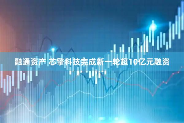 融通资产 芯擎科技完成新一轮超10亿元融资
