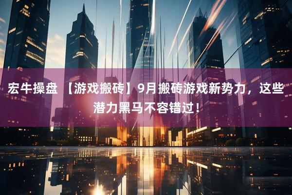 宏牛操盘 【游戏搬砖】9月搬砖游戏新势力，这些潜力黑马不容错过！