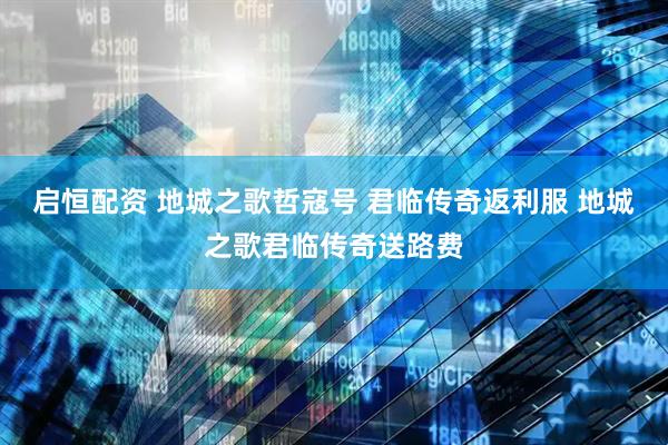 启恒配资 地城之歌哲寇号 君临传奇返利服 地城之歌君临传奇送路费