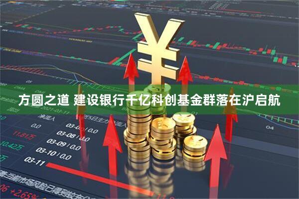 方圆之道 建设银行千亿科创基金群落在沪启航