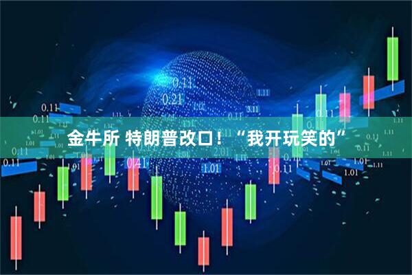 金牛所 特朗普改口!“我开玩笑的”