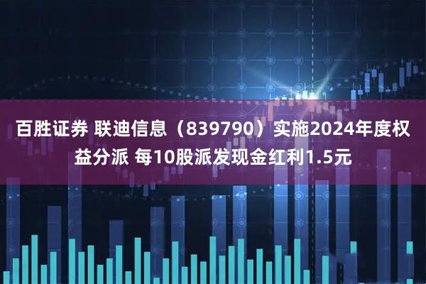 百胜证券 联迪信息（839790）实施2024年度权益分派 每10股派发现金红利1.5元