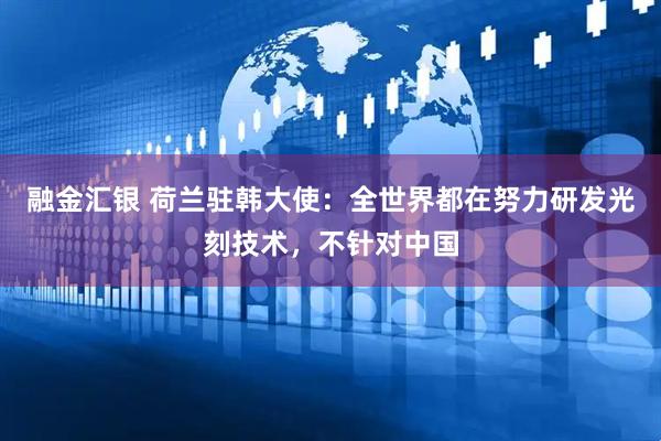 融金汇银 荷兰驻韩大使:全世界都在努力研发光刻技术,不针对中国