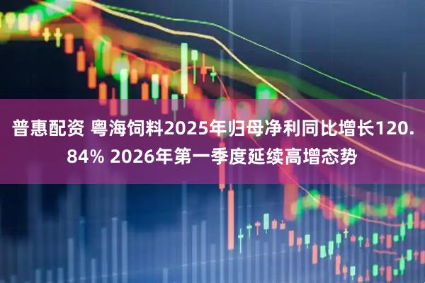 普惠配资 粤海饲料2025年归母净利同比增长120.84% 2026年第一季度延续高增态势