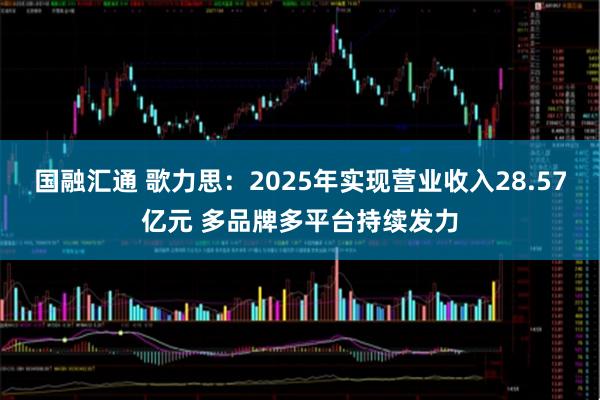 国融汇通 歌力思：2025年实现营业收入28.57亿元 多品牌多平台持续发力